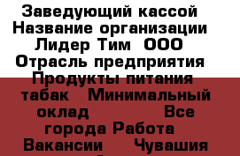 Заведующий кассой › Название организации ­ Лидер Тим, ООО › Отрасль предприятия ­ Продукты питания, табак › Минимальный оклад ­ 22 000 - Все города Работа » Вакансии   . Чувашия респ.,Алатырь г.